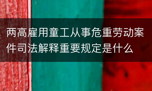 两高雇用童工从事危重劳动案件司法解释重要规定是什么