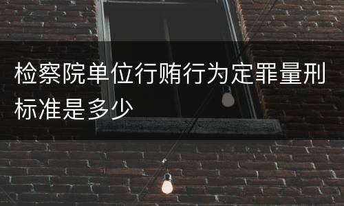 检察院单位行贿行为定罪量刑标准是多少