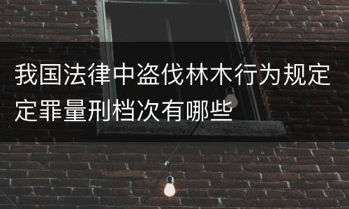 我国法律中盗伐林木行为规定定罪量刑档次有哪些