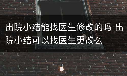 出院小结能找医生修改的吗 出院小结可以找医生更改么