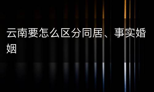 云南要怎么区分同居、事实婚姻