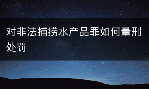 对非法捕捞水产品罪如何量刑处罚