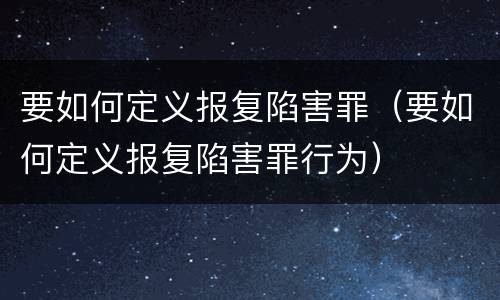 要如何定义报复陷害罪（要如何定义报复陷害罪行为）