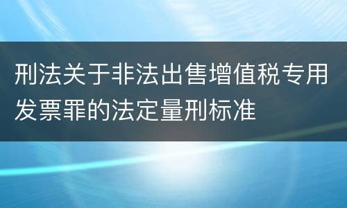刑法关于非法出售增值税专用发票罪的法定量刑标准