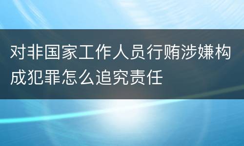 对非国家工作人员行贿涉嫌构成犯罪怎么追究责任