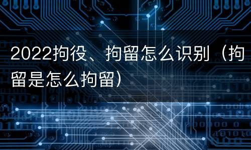 2022拘役、拘留怎么识别（拘留是怎么拘留）