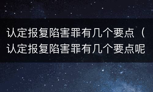 认定报复陷害罪有几个要点（认定报复陷害罪有几个要点呢）