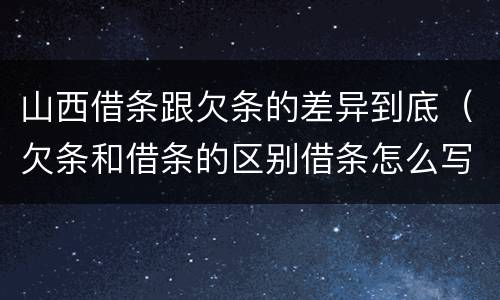 山西借条跟欠条的差异到底（欠条和借条的区别借条怎么写）