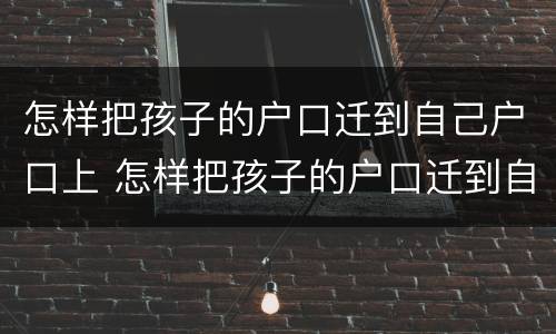 怎样把孩子的户口迁到自己户口上 怎样把孩子的户口迁到自己户口上