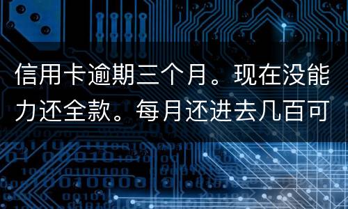 信用卡逾期三个月。现在没能力还全款。每月还进去几百可以么