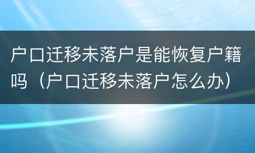 户口迁移未落户是能恢复户籍吗（户口迁移未落户怎么办）