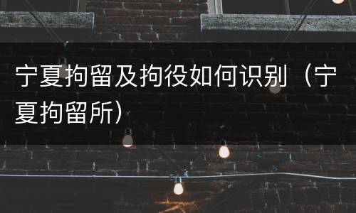 宁夏拘留及拘役如何识别（宁夏拘留所）