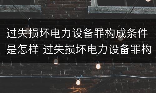 过失损坏电力设备罪构成条件是怎样 过失损坏电力设备罪构成条件是怎样规定的