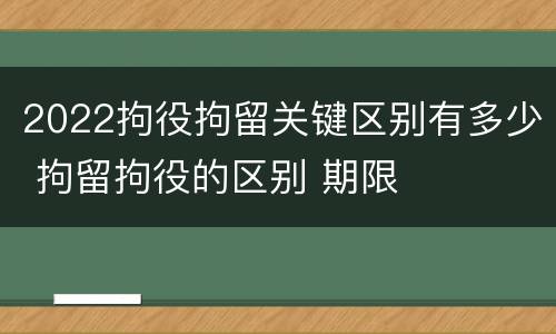 2022拘役拘留关键区别有多少 拘留拘役的区别 期限