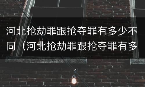 河北抢劫罪跟抢夺罪有多少不同（河北抢劫罪跟抢夺罪有多少不同的）