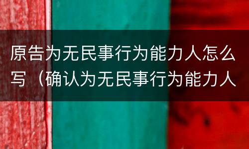 原告为无民事行为能力人怎么写（确认为无民事行为能力人是什么诉）