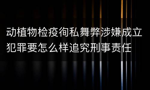 动植物检疫徇私舞弊涉嫌成立犯罪要怎么样追究刑事责任