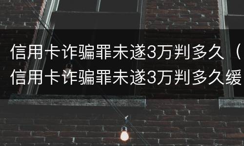 信用卡诈骗罪未遂3万判多久（信用卡诈骗罪未遂3万判多久缓刑）