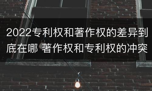 2022专利权和著作权的差异到底在哪 著作权和专利权的冲突