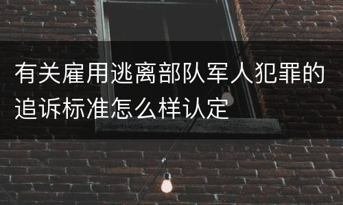 有关雇用逃离部队军人犯罪的追诉标准怎么样认定