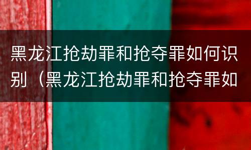 黑龙江抢劫罪和抢夺罪如何识别（黑龙江抢劫罪和抢夺罪如何识别的）