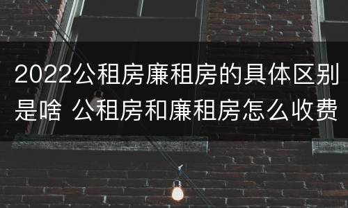 2022公租房廉租房的具体区别是啥 公租房和廉租房怎么收费