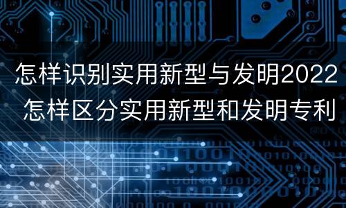 怎样识别实用新型与发明2022 怎样区分实用新型和发明专利