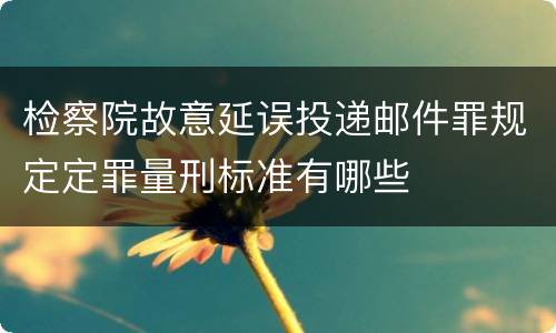 检察院故意延误投递邮件罪规定定罪量刑标准有哪些