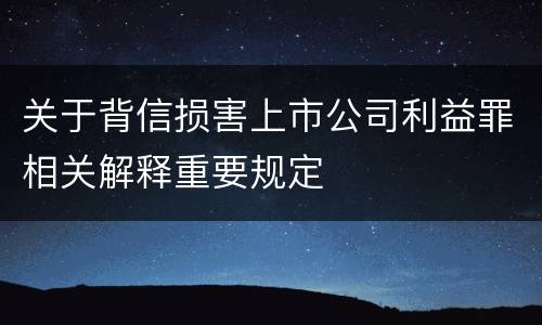 关于背信损害上市公司利益罪相关解释重要规定