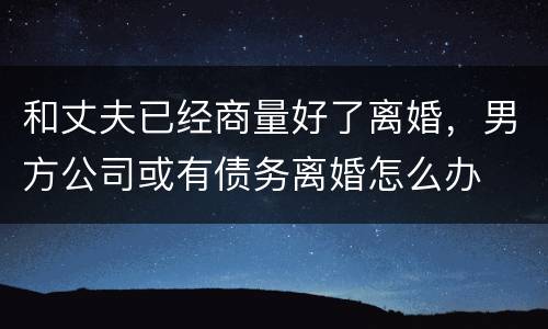 和丈夫已经商量好了离婚，男方公司或有债务离婚怎么办