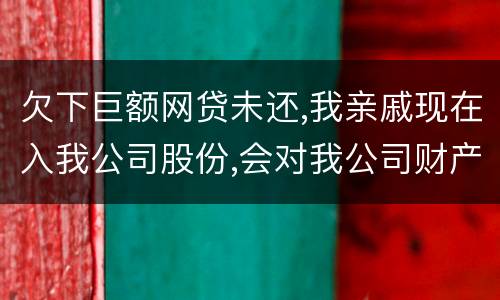 欠下巨额网贷未还,我亲戚现在入我公司股份,会对我公司财产生影响吗,怎样解决