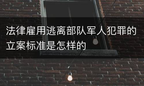 法律雇用逃离部队军人犯罪的立案标准是怎样的