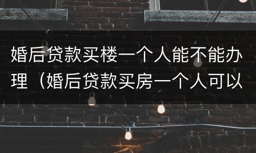 婚后贷款买楼一个人能不能办理（婚后贷款买房一个人可以办理吗）
