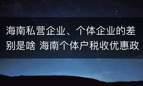 海南私营企业、个体企业的差别是啥 海南个体户税收优惠政策