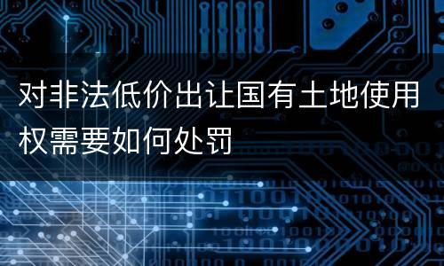 对非法低价出让国有土地使用权需要如何处罚