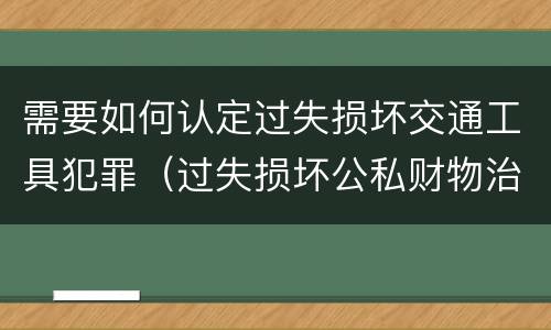 需要如何认定过失损坏交通工具犯罪（过失损坏公私财物治安处罚法规定）