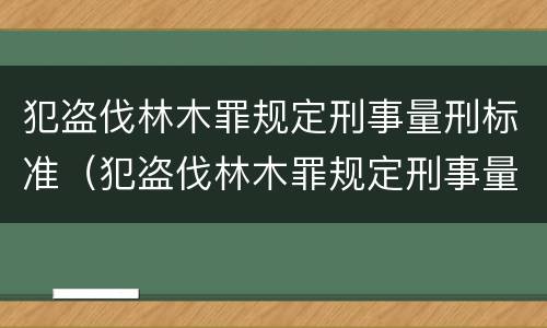 犯盗伐林木罪规定刑事量刑标准（犯盗伐林木罪规定刑事量刑标准是多少）