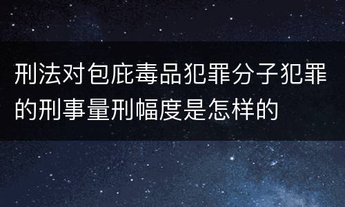 刑法对包庇毒品犯罪分子犯罪的刑事量刑幅度是怎样的