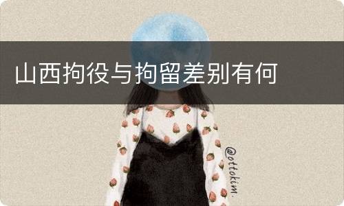 山西拘役与拘留差别有何