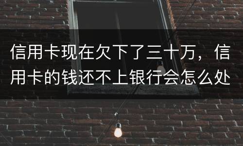 信用卡现在欠下了三十万，信用卡的钱还不上银行会怎么处理