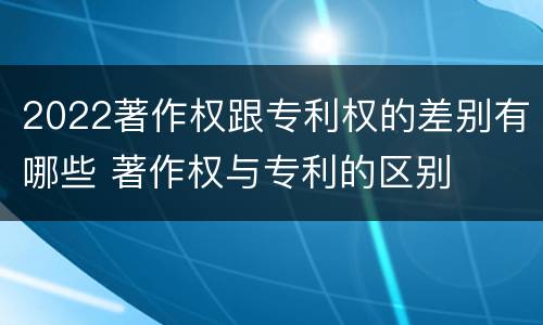 2022著作权跟专利权的差别有哪些 著作权与专利的区别