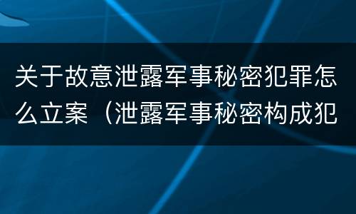 关于故意泄露军事秘密犯罪怎么立案（泄露军事秘密构成犯罪的）