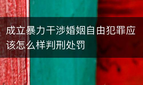 成立暴力干涉婚姻自由犯罪应该怎么样判刑处罚