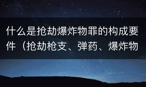 什么是抢劫爆炸物罪的构成要件（抢劫枪支、弹药、爆炸物、危险物质罪）