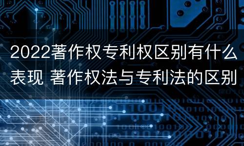 2022著作权专利权区别有什么表现 著作权法与专利法的区别