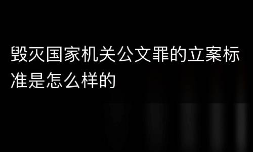 毁灭国家机关公文罪的立案标准是怎么样的