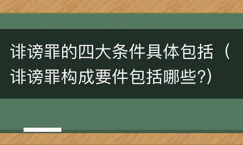 诽谤罪的四大条件具体包括（诽谤罪构成要件包括哪些?）