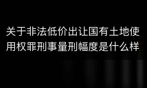 关于非法低价出让国有土地使用权罪刑事量刑幅度是什么样