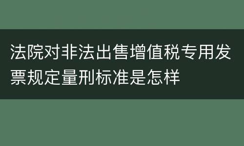 法院对非法出售增值税专用发票规定量刑标准是怎样