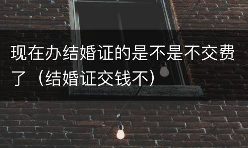 现在办结婚证的是不是不交费了（结婚证交钱不）